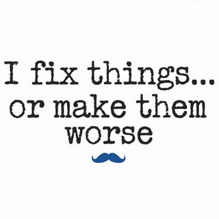 I Fix Things… Or Make Them Worse
