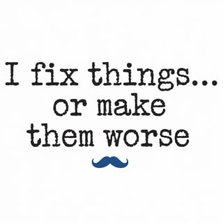 I Fix Things… Or Make Them Worse